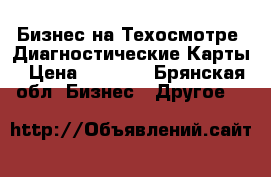 Бизнес на Техосмотре .Диагностические Карты › Цена ­ 1 000 - Брянская обл. Бизнес » Другое   